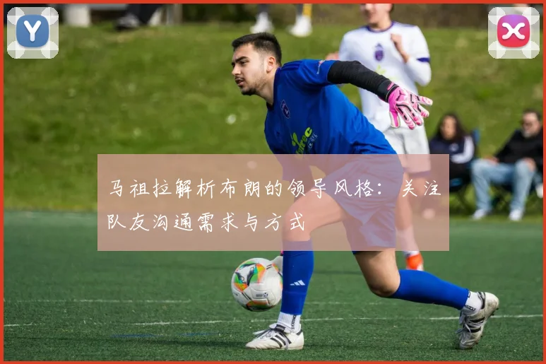 马祖拉解析布朗的领导风格：关注队友沟通需求与方式