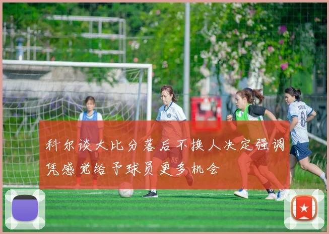 科尔谈大比分落后不换人决定强调凭感觉给予球员更多机会