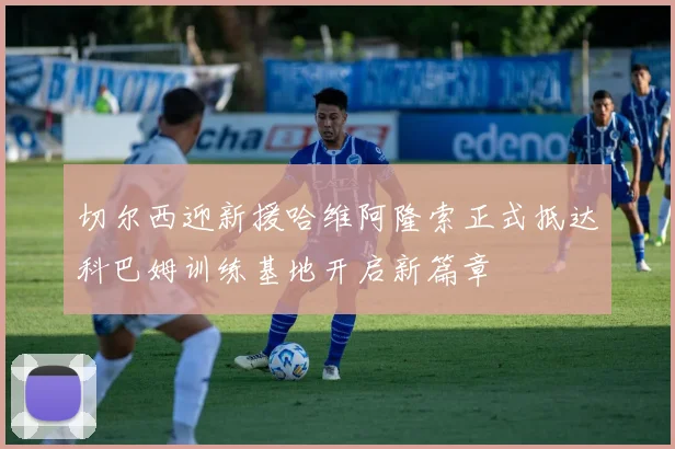 切尔西迎新援哈维阿隆索正式抵达科巴姆训练基地开启新篇章