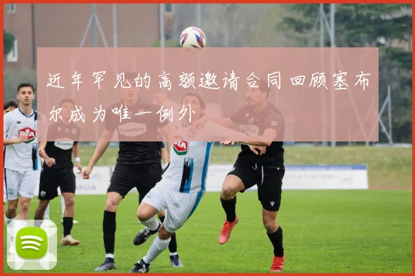 近年罕见的高额邀请合同回顾塞布尔成为唯一例外