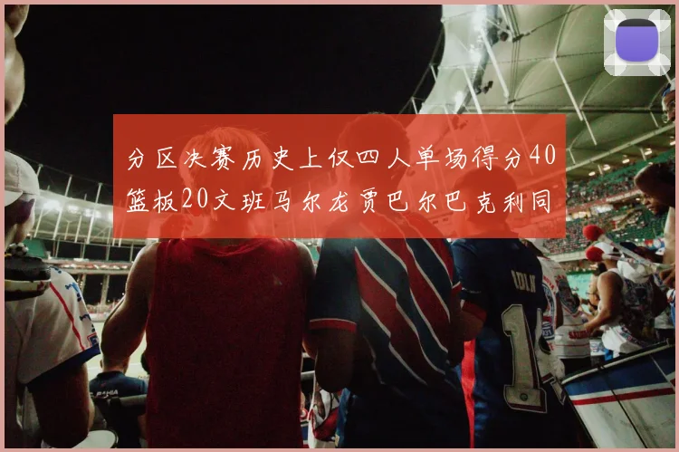 分区决赛历史上仅四人单场得分40篮板20文班马尔龙贾巴尔巴克利同台竞技