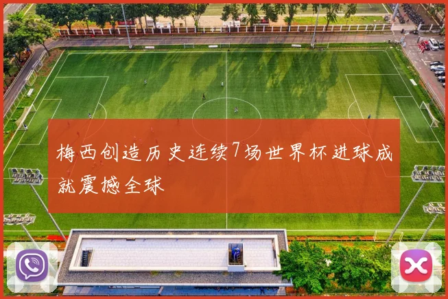 梅西创造历史连续7场世界杯进球成就震撼全球