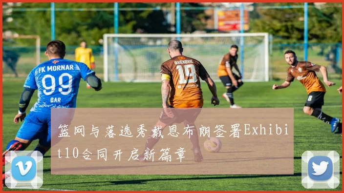 篮网与落选秀戴恩布朗签署Exhibit10合同开启新篇章