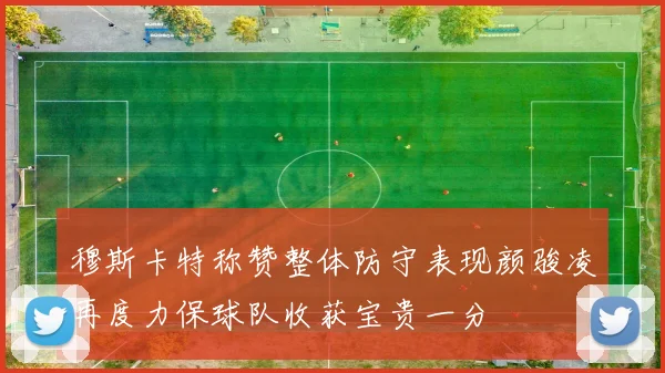 穆斯卡特称赞整体防守表现颜骏凌再度力保球队收获宝贵一分