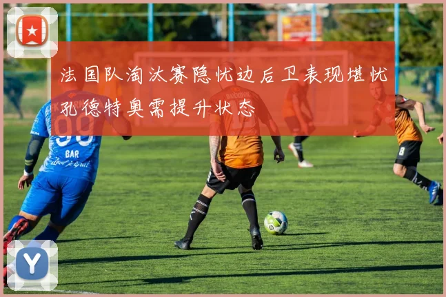 法国队淘汰赛隐忧边后卫表现堪忧孔德特奥需提升状态