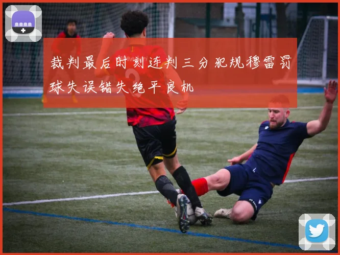 裁判最后时刻连判三分犯规穆雷罚球失误错失绝平良机