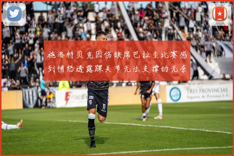 施洛特贝克因伤缺席巴拉圭比赛感到愤怒透露踝关节无法支撑的无奈