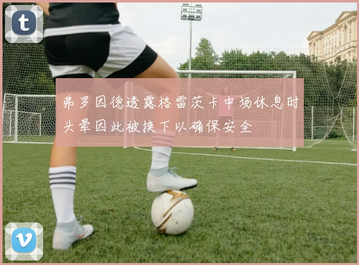 弗罗因德透露格雷茨卡中场休息时头晕因此被换下以确保安全
