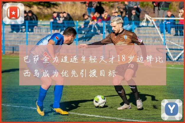 巴萨全力追逐年轻天才18岁边锋比西乌成为优先引援目标