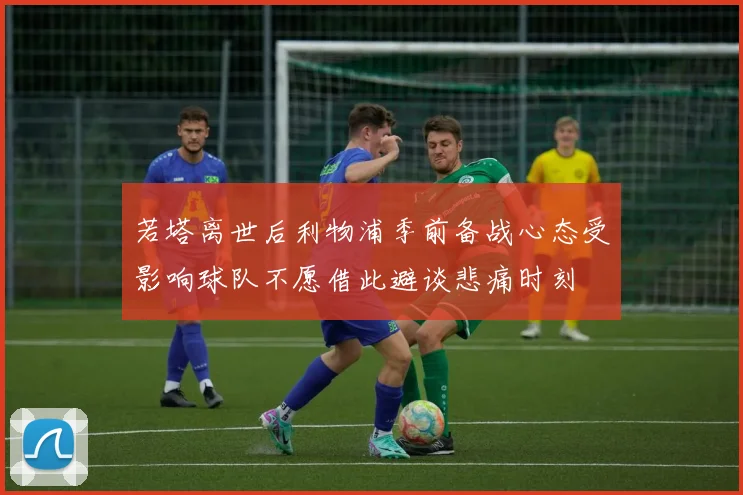 若塔离世后利物浦季前备战心态受影响球队不愿借此避谈悲痛时刻