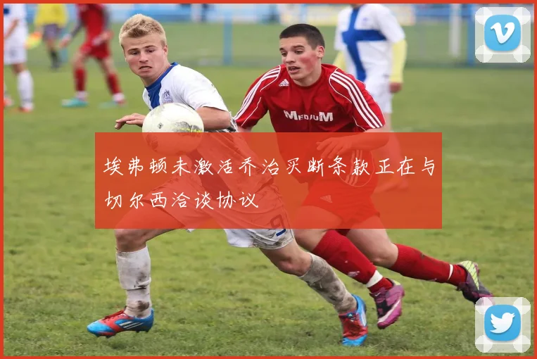埃弗顿未激活乔治买断条款正在与切尔西洽谈协议