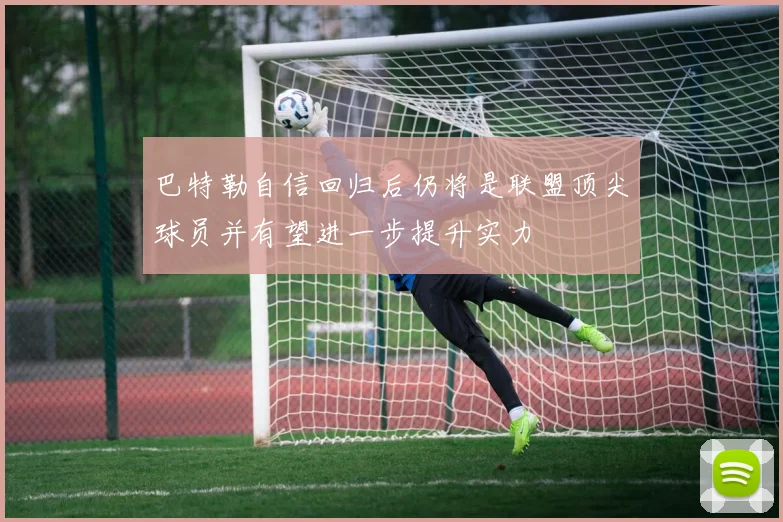 巴特勒自信回归后仍将是联盟顶尖球员并有望进一步提升实力