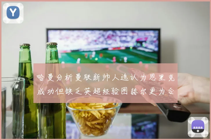 哈曼分析曼联新帅人选认为恩里克成功但缺乏英超经验图赫尔更为合适