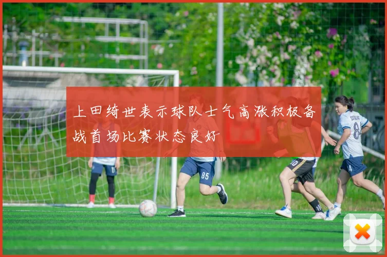 上田绮世表示球队士气高涨积极备战首场比赛状态良好