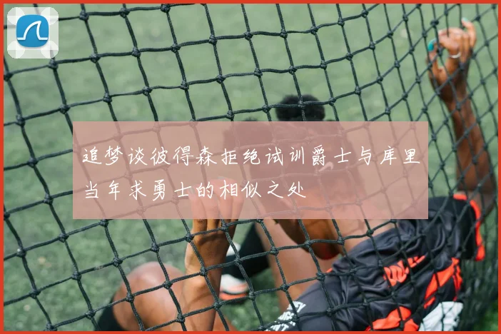 追梦谈彼得森拒绝试训爵士与库里当年求勇士的相似之处
