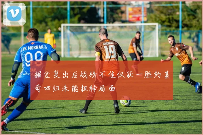 掘金复出后战绩不佳仅获一胜约基奇回归未能扭转局面