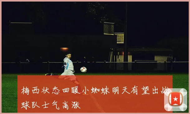 梅西状态回暖小蜘蛛明天有望出战球队士气高涨