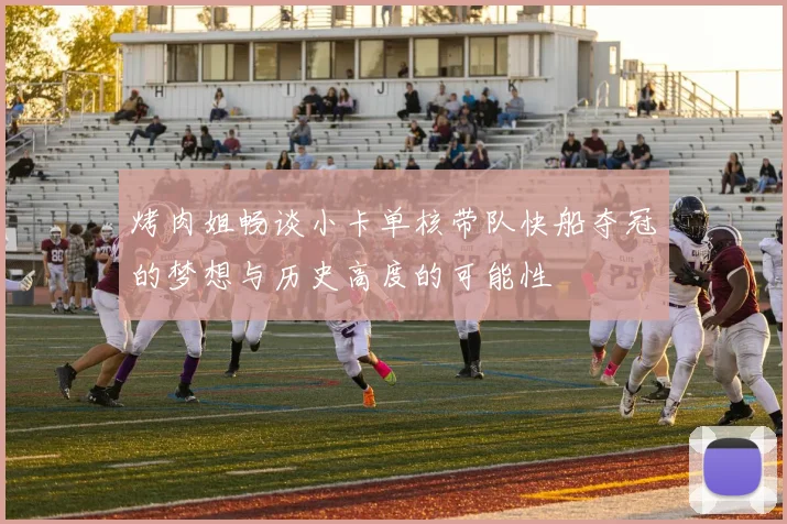 烤肉姐畅谈小卡单核带队快船夺冠的梦想与历史高度的可能性