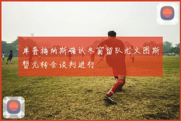 库普梅纳斯确认冬窗留队尤文图斯暂无转会谈判进行
