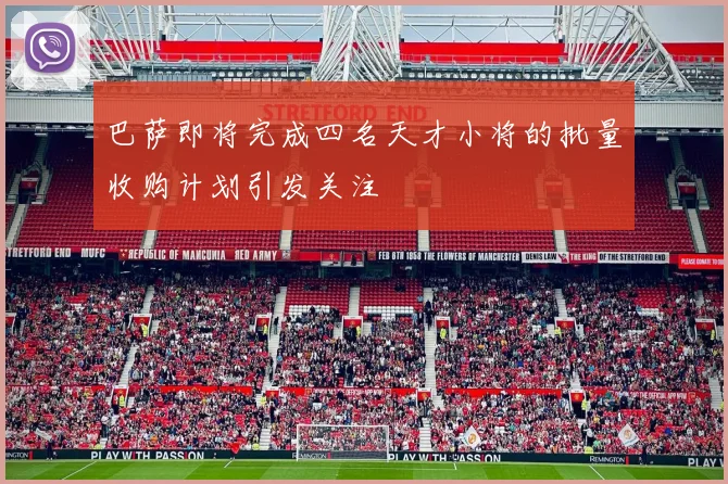 巴萨即将完成四名天才小将的批量收购计划引发关注