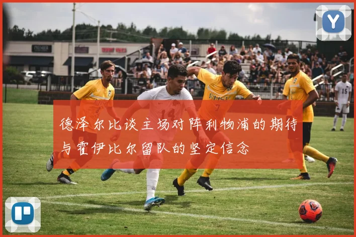 德泽尔比谈主场对阵利物浦的期待与霍伊比尔留队的坚定信念