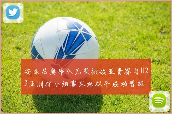 安东尼奥率队无畏挑战亚青赛与U23亚洲杯小组赛末轮双平成功晋级