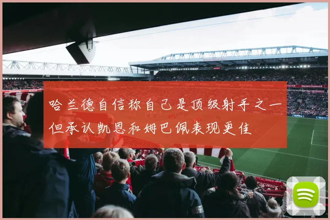 哈兰德自信称自己是顶级射手之一但承认凯恩和姆巴佩表现更佳