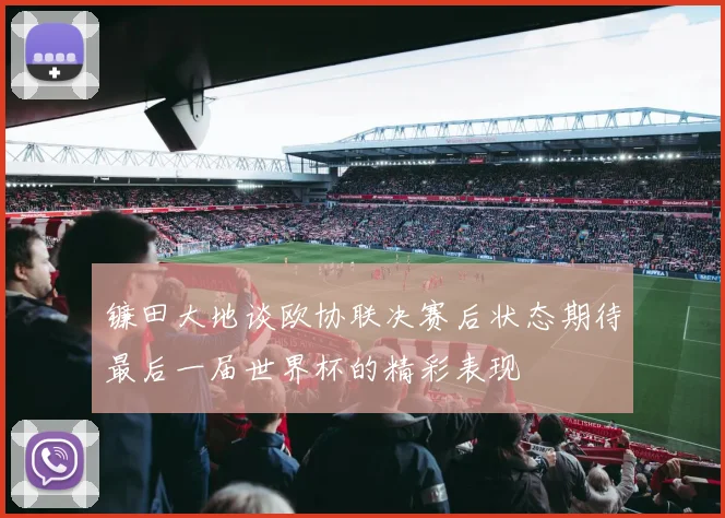 镰田大地谈欧协联决赛后状态期待最后一届世界杯的精彩表现