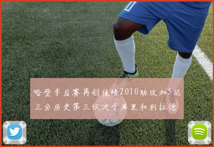 哈登季后赛再创佳绩2010助攻加5记三分历史第三仅次于库里和利拉德